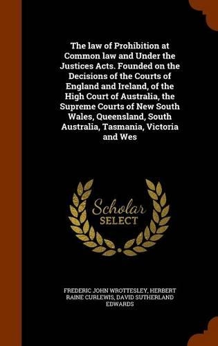 The law of Prohibition at Common law and Under the Justices Acts. Founded on the Decisions of the Courts of England and Ireland, of the High Court of Australia, the Supreme Courts of New South Wales, Queensland, South Australia, Tasmania, Victoria