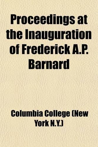 Proceedings at the Inauguration of Frederick A.P. Barnard; S. T. D., LL. D., as President of Columbia College, on Monday, October 3, 1864