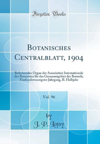 Botanisches Centralblatt, 1904, Vol. 96: Referirendes Organ der Association Internationale des Botanistes für das Gesammtgebiet der Botanik; Fünfundzwanzigster Jahrgang, II. Halbjahr (Classic Reprint)