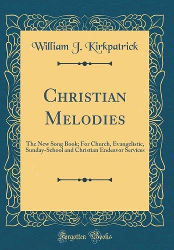Christian Melodies: The New Song Book; For Church, Evangelistic, Sunday-School and Christian Endeavor Services (Classic Reprint)