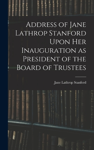 Address of Jane Lathrop Stanford Upon her Inauguration as President of the Board of Trustees