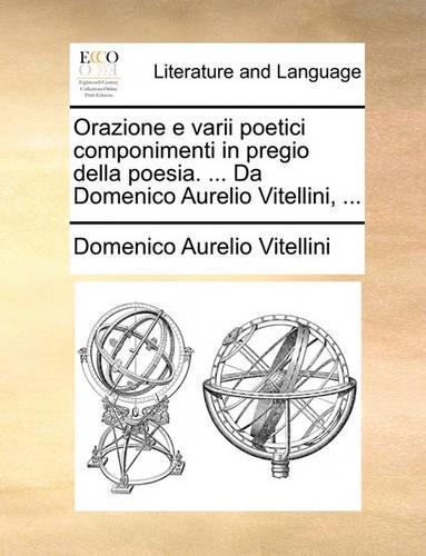 Orazione E Varii Poetici Componimenti in Pregio Della Poesia. ... Da Domenico Aurelio Vitellini, ...