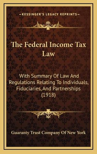 The Federal Income Tax Law: With Summary Of Law And Regulations Relating To Individuals, Fiduciaries, And Partnerships (1918)
