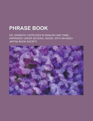 Phrase Book; Or, Idiomatic Exercises in English and Tamil. Arranged Under Several Heads, with an Index