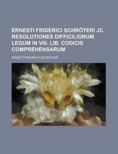 Ernesti Friderici Schroteri Jc. Resolutiones Difficiliorum Legum in VIII. Lib. Codicis Comprehensarum