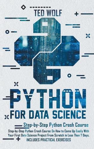 Python for Data Science: Step-By-Step Crash Course On How to Come Up Easily With Your First Data Science Project From Scratch In Less Than 7 Days. Includes Practical Exercis