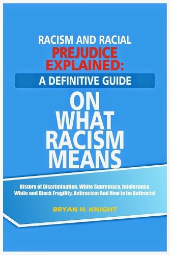 Racism And Racial Prejudice Explained: A Definitive Guide On What Racism Means: History of Discrimination, White Supremacy, Intolerance, White and Black Fragility, Antiracism and How to b