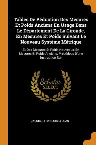 Tables de Réduction Des Mesures Et Poids Anciens En Usage Dans Le Département de la Gironde, En Mesures Et Poids Suivant Le Nouveau Système Métrique