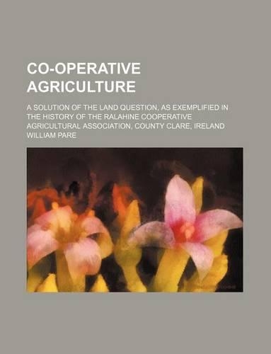 Co-Operative Agriculture; A Solution of the Land Question, as Exemplified in the History of the Ralahine Cooperative Agricultural Association, County Clare, Ireland