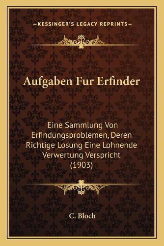 Aufgaben Fur Erfinder: Eine Sammlung Von Erfindungsproblemen, Deren Richtige Losung Eine Lohnende Verwertung Verspricht (1903)