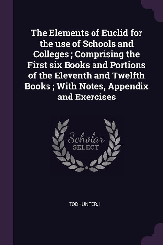 The Elements of Euclid for the use of Schools and Colleges; Comprising the First six Books and Portions of the Eleventh and Twelfth Books; With Notes, Appendix and Exercises