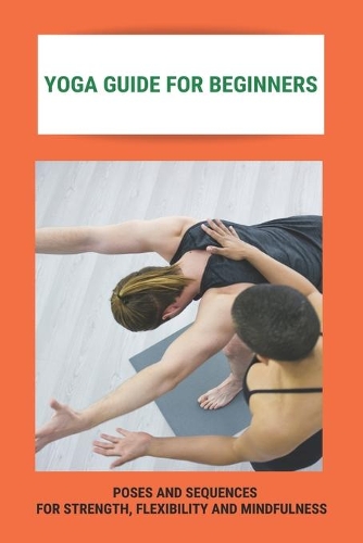 Yoga Guide For Beginners: Poses And Sequences For Strength, Flexibility And Mindfulness: Complete Guide To Yoga