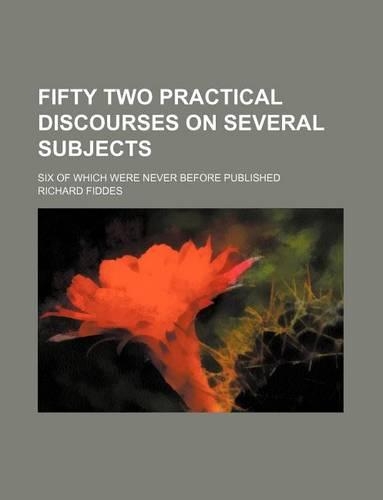 Fifty Two Practical Discourses on Several Subjects; Six of Which Were Never Before Published