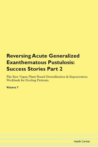 Reversing Acute Generalized Exanthematous Pustulosis: Success Stories Part 2 The Raw Vegan Plant-Based Detoxification & Regeneration Workbook for Healing Patients. Volume 7