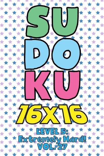 Sudoku 16 x 16 Level 5: Extremely Hard! Vol. 27: Play 16x16 Grid Sudoku Extremely Hard Level Volume 1-40 Solve Number Puzzles Become A Sudoku Expert On The Road Paper Logic