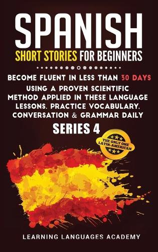 Spanish Short Stories for Intermediate: Become Fluent in Less Than 30 Days Using a Proven Scientific Method Applied in These Language Lessons. Practice Vocabulary, Conversation & Grammar ((4 Learning Spanish with Stories)