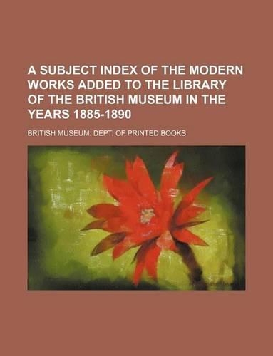 A Subject Index of the Modern Works Added to the Library of the British Museum in the Years 1885-1890