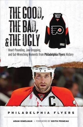 Good, the Bad, & the Ugly: Philadelphia Flyers, The: Heart-Pounding, Jaw-Dropping, and Gut-Wrenching Moments from Philadelphia Flyers History