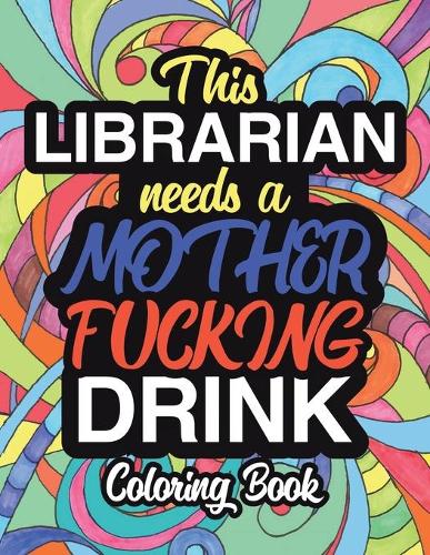 This Librarian Needs A Mother Fucking Drink: A Sweary Adult Coloring Book For Swearing Like A Librarian Curse Word Holiday Gift & Birthday Present For Library Staff: 100 Pages 50 Designs Great 
