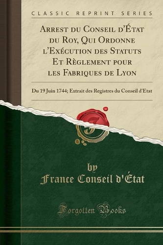 Arrest Du Conseil d'État Du Roy, Qui Ordonne l'Exécution Des Statuts Et Règlement Pour Les Fabriques de Lyon: Du 19 Juin 1744; Extrait Des Registres Du Conseil d'État (Classic Reprint)