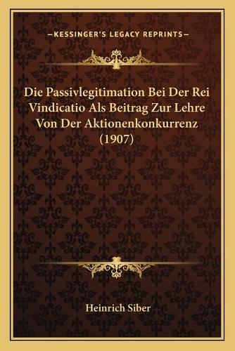 Die Passivlegitimation Bei Der Rei Vindicatio Als Beitrag Zur Lehre Von Der Aktionenkonkurrenz (1907)