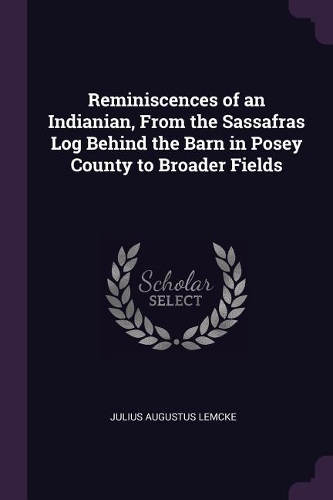 Reminiscences of an Indianian, From the Sassafras Log Behind the Barn in Posey County to Broader Fields