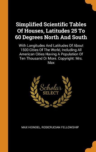 Simplified Scientific Tables of Houses, Latitudes 25 to 60 Degrees North and South: With Longitudes and Latitudes of about 1500 Cities of the World, Including All American Cities Having a Population of Ten Thousand or More. Copyrigh