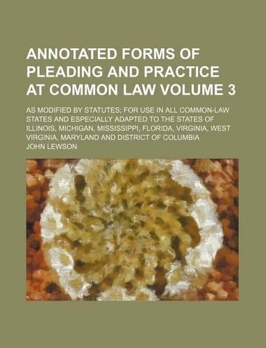 Annotated Forms of Pleading and Practice at Common Law Volume 3; As Modified by Statutes; For Use in All Common-Law States and Especially Adapted to the States of Illinois, Michigan, Mississippi, Florida, Virginia, West Virginia, Maryland and Distr