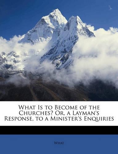What Is to Become of the Churches? Or, a Layman's Response, to a Minister's Enquiries