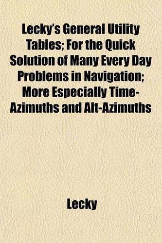 Lecky's General Utility Tables; For the Quick Solution of Many Every Day Problems in Navigation; More Especially Time-Azimuths and Alt-Azimuths