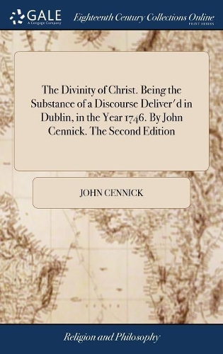 The Divinity of Christ. Being the Substance of a Discourse Deliver'd in Dublin, in the Year 1746. by John Cennick. the Second Edition