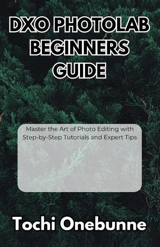 DxO PhotoLab Beginners Guide: Master the Art of Photo Editing with Step-by-Step Tutorials and Expert Tips