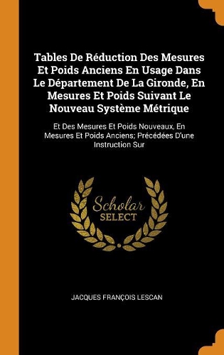Tables de Réduction Des Mesures Et Poids Anciens En Usage Dans Le Département de la Gironde, En Mesures Et Poids Suivant Le Nouveau Système Métrique