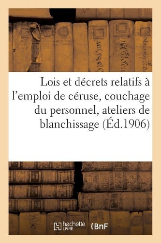 Hygiène Du Travail. Lois Des 12 Juin 1893 Et 11 Juillet 1903 Et Décret Du 29 Novembre 1904: Décrets Relatifs À l'Emploi de la Céruse, Couchage Du Personnel, Ateliers de Blanchissage