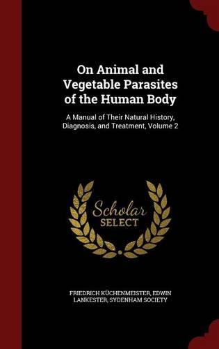 On Animal and Vegetable Parasites of the Human Body: A Manual of Their Natural History, Diagnosis, and Treatment, Volume 2