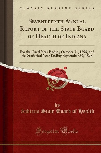Seventeenth Annual Report of the State Board of Health of Indiana: For the Fiscal Year Ending October 31, 1898, and the Statistical Year Ending September 30, 1898 (Classic Reprint)