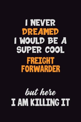 I Never Dreamed I would Be A Super Cool Freight forwarder But Here I Am Killing It: 6x9 120 Pages Career Pride Motivational Quotes Blank Lined Job Notebook Journal