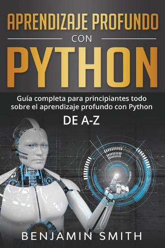 Aprendizaje profundo con Python: Guía completa para principiantes Todo sobre el aprendizaje profundo con Python de A-Z(1 Aprendizaje Profundo Con Python)