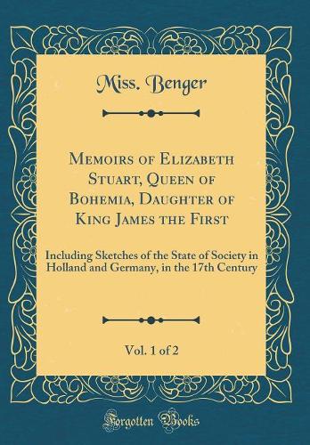 Memoirs of Elizabeth Stuart, Queen of Bohemia, Daughter of King James the First, Vol. 1 of 2