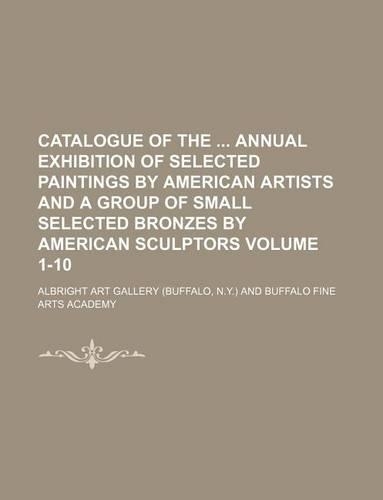 Catalogue of the Annual Exhibition of Selected Paintings by American Artists and a Group of Small Selected Bronzes by American Sculptors Volume 1-10