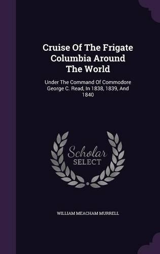 Cruise Of The Frigate Columbia Around The World: Under The Command Of Commodore George C. Read, In 1838, 1839, And 1840