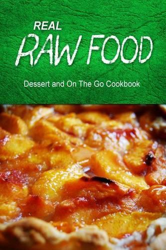 Real Raw Food - Dessert and On The Go: Raw diet cookbook for the raw lifestyle