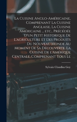 La cuisine anglo-américaine, comprenant la cuisine anglaise, la cuisine américaine ... etc., précédée d'un petit historique de l'agriculture et des produits du Nouveau Monde au moment de sa découverte. La cuisine de l'Amérique Centrale, comprenant
