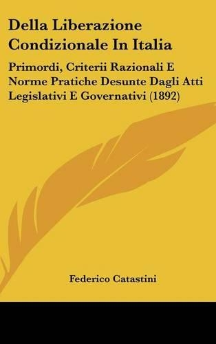 Della Liberazione Condizionale in Italia: Primordi, Criterii Razionali E Norme Pratiche Desunte Dagli Atti Legislativi E Governativi (1892)