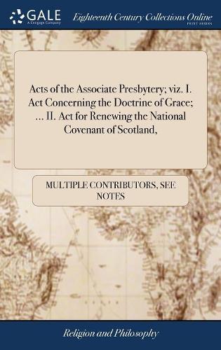 Acts of the Associate Presbytery; Viz. I. ACT Concerning the Doctrine of Grace; ... II. ACT for Renewing the National Covenant of Scotland,