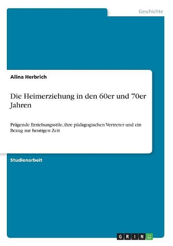 Die Heimerziehung in den 60er und 70er Jahren: Prägende Erziehungsstile, ihre pädagogischen Vertreter und ein Bezug zur heutigen Zeit