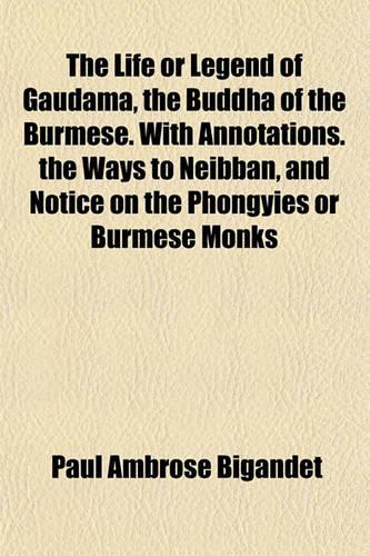 The Life or Legend of Gaudama, the Buddha of the Burmese. with Annotations. the Ways to Neibban, and Notice on the Phongyies or Burmese Monks