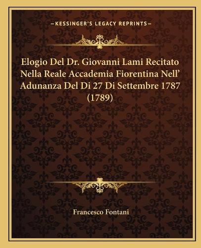 Elogio Del Dr. Giovanni Lami Recitato Nella Reale Accademia Fiorentina Nell' Adunanza Del Di 27 Di Settembre 1787 (1789)