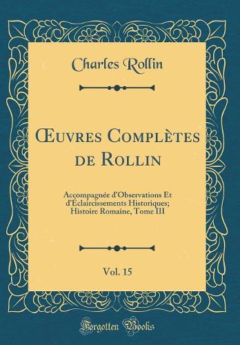 uvres Complètes de Rollin, Vol. 15: Accompagnée dObservations Et dÉclaircissements Historiques; Histoire Romaine, Tome III (Classic Reprint)