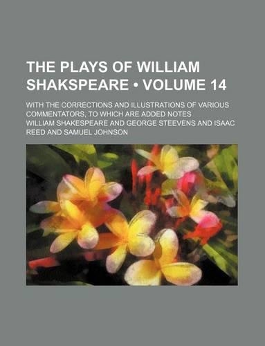 The Plays of William Shakspeare (Volume 14 ); With the Corrections and Illustrations of Various Commentators, to Which Are Added Notes